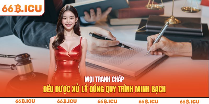 Mọi tranh chấp đều được xử lý đúng quy trình minh bạch