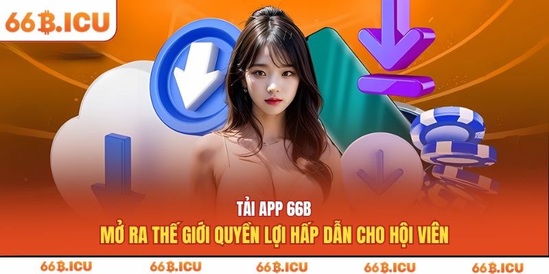 Tải app 66B mở ra thế giới quyền lợi hấp dẫn cho hội viên