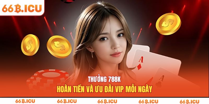 Thưởng 788K, hoàn tiền và ưu đãi VIP mỗi ngày
